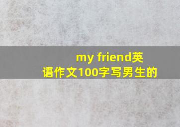 my friend英语作文100字写男生的